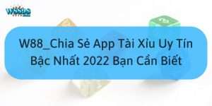 W88_Chia Sẻ App Tài Xỉu Uy Tín Bậc Nhất 2022 Bạn Cần Biết