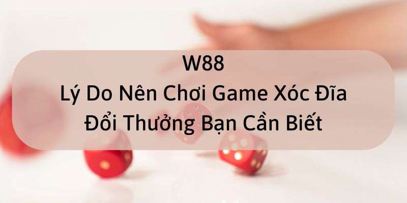 W88_Lý Do Nên Chơi Game Xóc Đĩa Đổi Thưởng Bạn Cần Biết