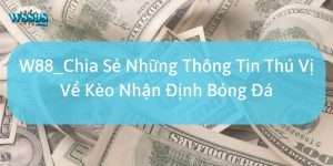 W88_Chia Sẻ Những Thông Tin Thú Vị Về Kèo Nhận Định Bóng Đá