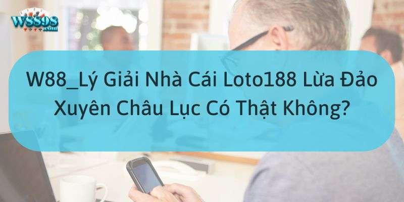 Vậy tin đồn nhà cái Loto188 lừa đảo có đúng không?