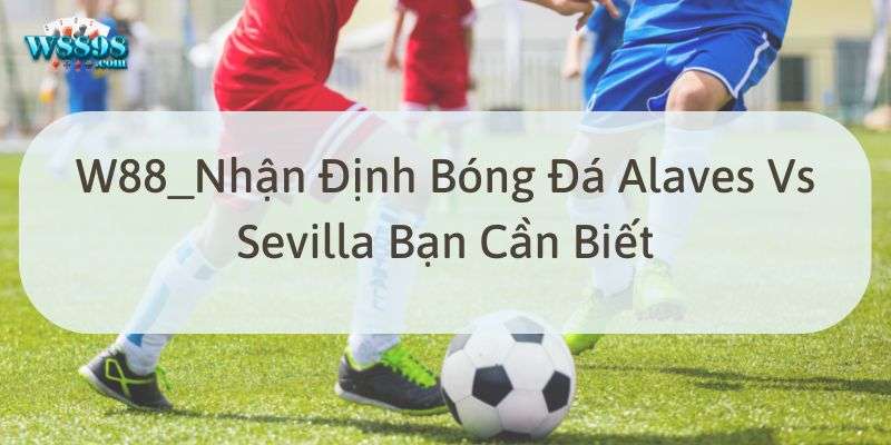 W88_Nhận Định Bóng Đá Alaves Vs Sevilla Bạn Cần Biết