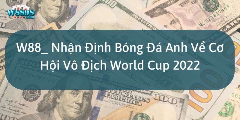 W88_ Nhận Định Bóng Đá Anh Về Cơ Hội Vô Địch World Cup 2022