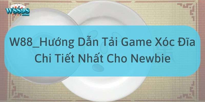 W88_Hướng Dẫn Tải Game Xóc Đĩa Chi Tiết Nhất Cho Newbie