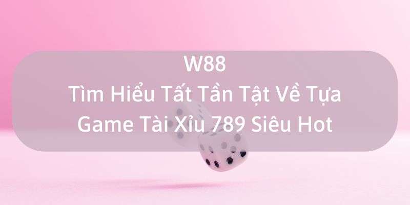 W88_Game Tài Xỉu 789 Siêu Hot Cùng Tìm Hiểu Chi Tiết