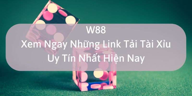 W88_Xem Ngay Những Link Tải Tài Xỉu Uy Tín Nhất Hiện Nay