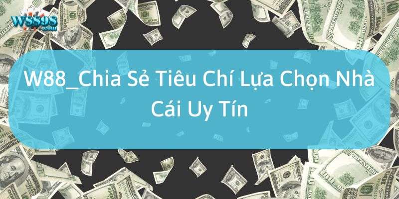 W88_Chia Sẻ Tiêu Chí Lựa Chọn Nhà Cái Uy Tín