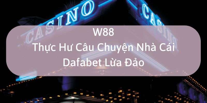 W88_Thực Hư Câu Chuyện Nhà Cái Dafabet Lừa Đảo