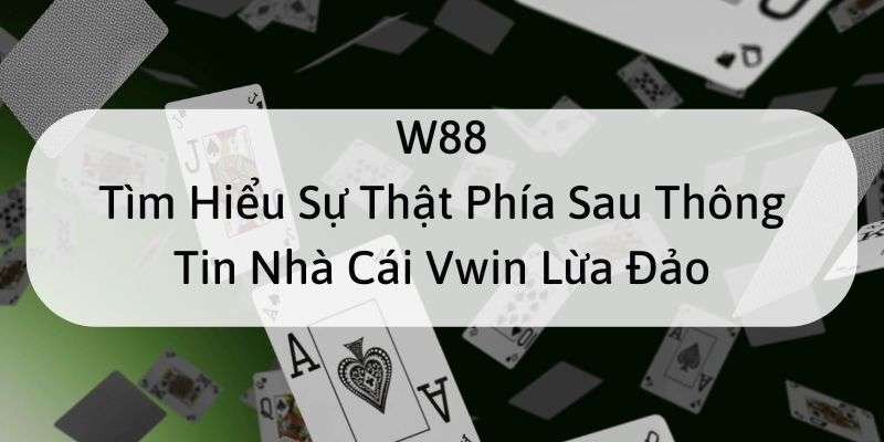 W88_Tìm Hiểu Sự Thật Phía Sau Thông Tin Nhà Cái Vwin Lừa Đảo