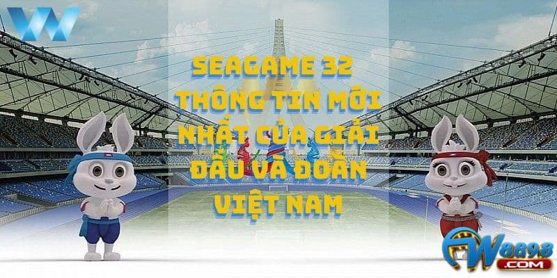 W88_Seagame 32 Thông Tin Mới Nhất Của Giải Đấu Và Đoàn Việt Nam