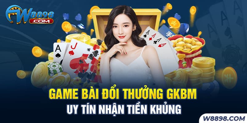 Game Bài Đổi Thưởng Gkbm Uy Tín Nhận Tiền Khủng